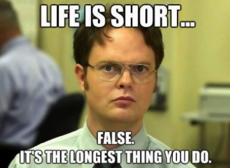 Life is short... False. It's the longest thing you do.